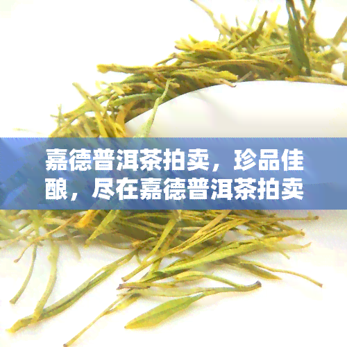 嘉德普洱茶拍卖，珍品佳酿，尽在嘉德普洱茶拍卖中！