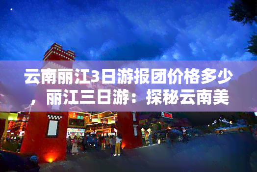 云南丽江3日游报团价格多少，丽江三日游：探秘云南美景，报团价格如何？