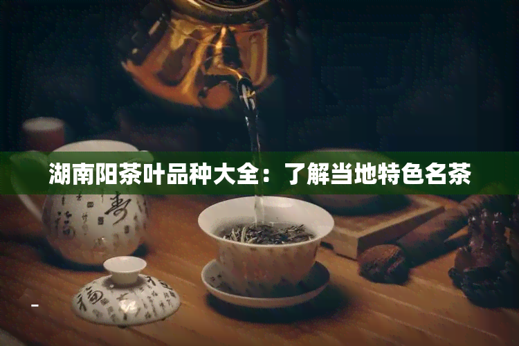 湖南阳茶叶品种大全：了解当地特色名茶