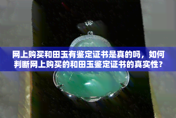 网上购买和田玉有鉴定证书是真的吗，如何判断网上购买的和田玉鉴定证书的真实性？