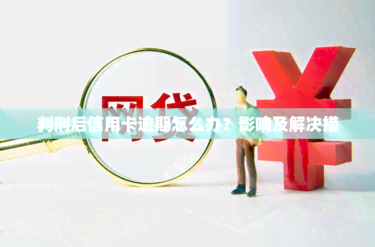 判刑后信用卡逾期怎么办？影响及解决措