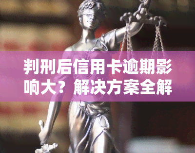 判刑后信用卡逾期影响大？解决方案全解析！