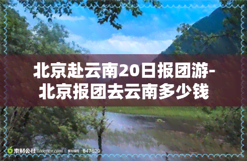 北京赴云南20日报团游-北京报团去云南多少钱