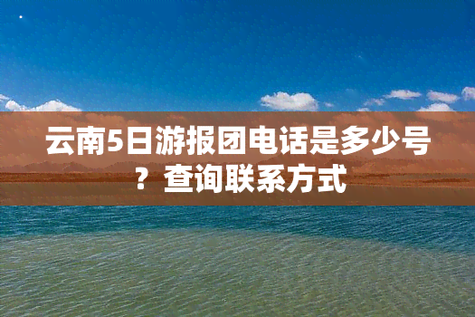 云南5日游报团电话是多少号？查询联系方式