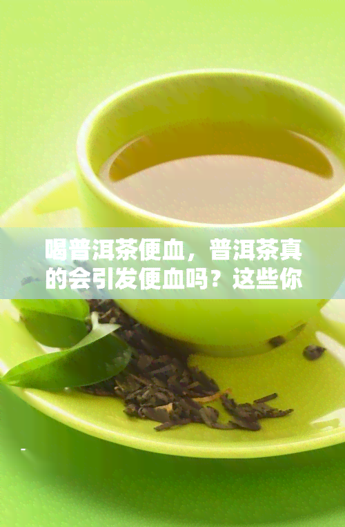 喝普洱茶便血，普洱茶真的会引发便血吗？这些你必须知道的事实！