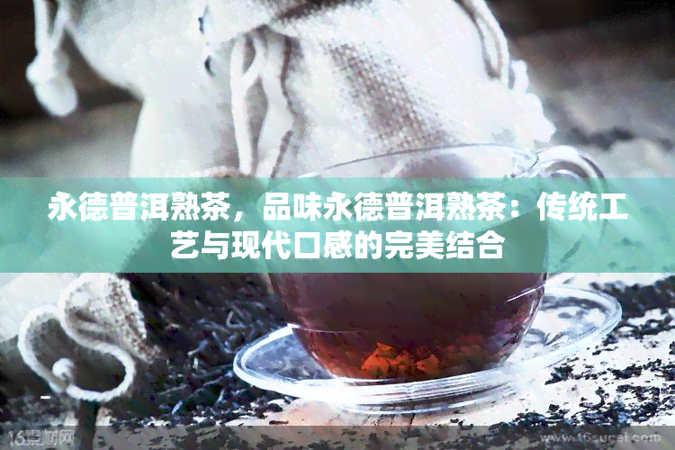 永德普洱熟茶，品味永德普洱熟茶：传统工艺与现代口感的完美结合