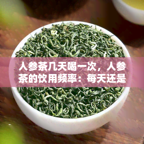 人参茶几天喝一次，人参茶的饮用频率：每天还是隔天？