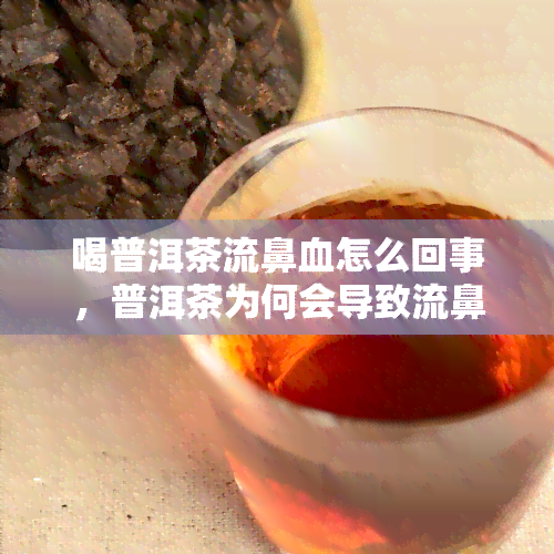 喝普洱茶流鼻血怎么回事，普洱茶为何会导致流鼻血？原因解析