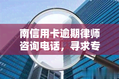 南信用卡逾期律师咨询电话，寻求专业帮助？南信用卡逾期律师咨询服务热线在此！