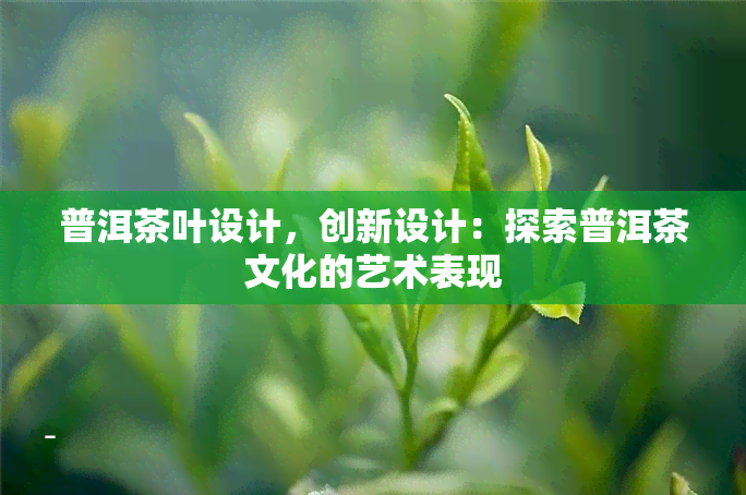 普洱茶叶设计，创新设计：探索普洱茶文化的艺术表现