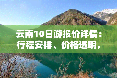 云南10日游报价详情：行程安排、价格透明，尽在其中！