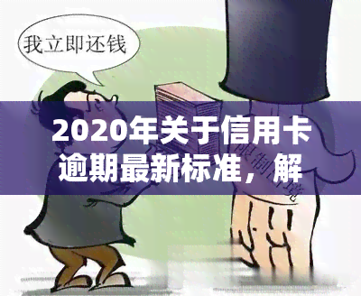 2020年关于信用卡逾期最新标准，解读2020年信用卡逾期最新标准