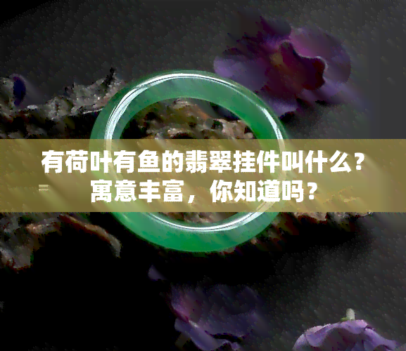 有荷叶有鱼的翡翠挂件叫什么？寓意丰富，你知道吗？