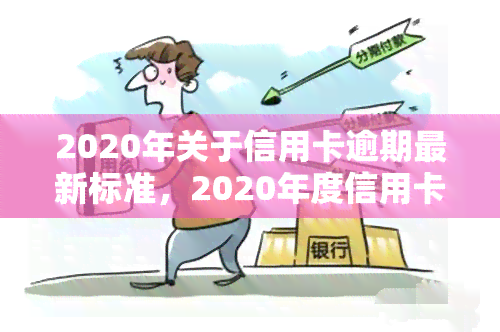 2020年关于信用卡逾期最新标准，2020年度信用卡逾期最新规定解读