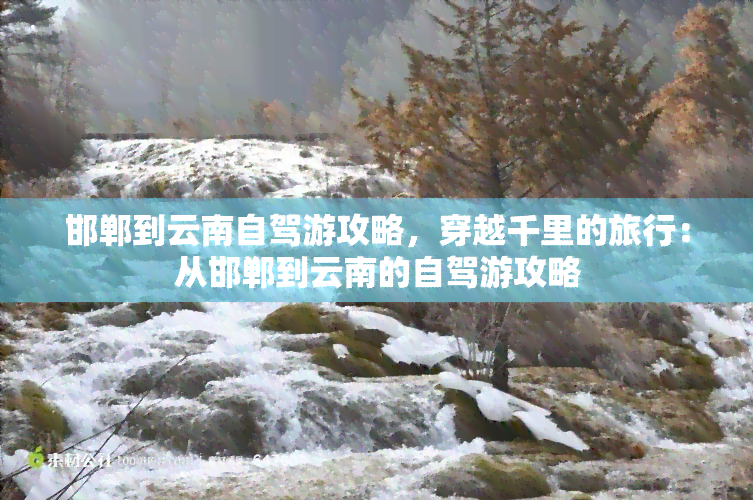 邯郸到云南自驾游攻略，穿越千里的旅行：从邯郸到云南的自驾游攻略