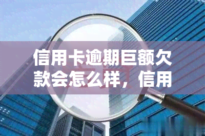 信用卡逾期巨额欠款会怎么样，信用卡逾期：巨额欠款的后果是什么？