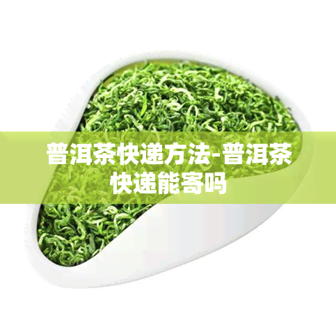 普洱茶快递方法-普洱茶快递能寄吗