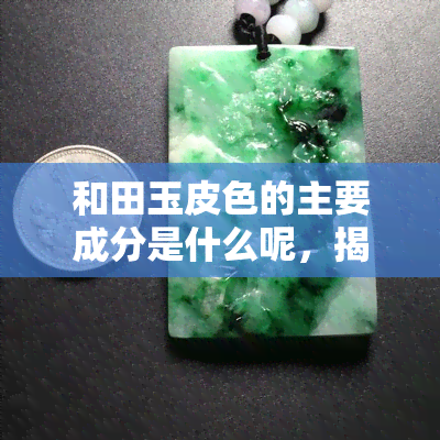 和田玉皮色的主要成分是什么呢，揭秘和田玉皮色：主要成分解析