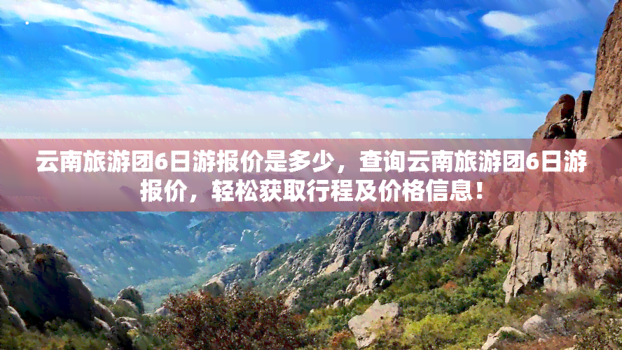 云南旅游团6日游报价是多少，查询云南旅游团6日游报价，轻松获取行程及价格信息！