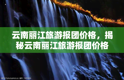 云南丽江旅游报团价格，揭秘云南丽江旅游报团价格，让你玩得尽兴又省钱！