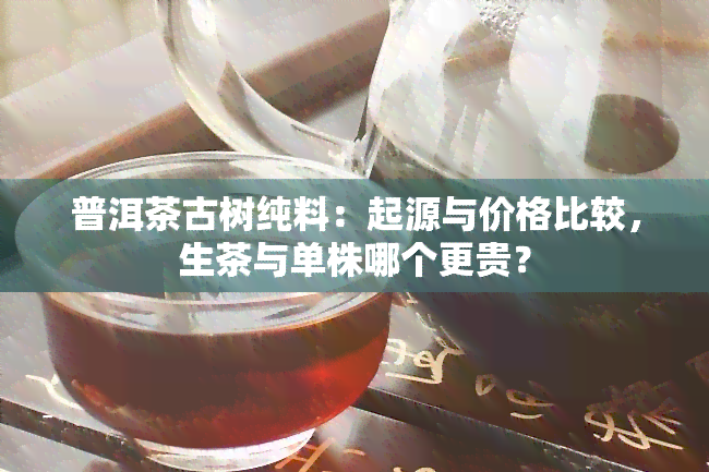 普洱茶古树纯料：起源与价格比较，生茶与单株哪个更贵？