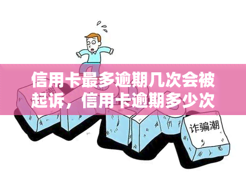 信用卡最多逾期几次会被起诉，信用卡逾期多少次会面临法律诉讼？