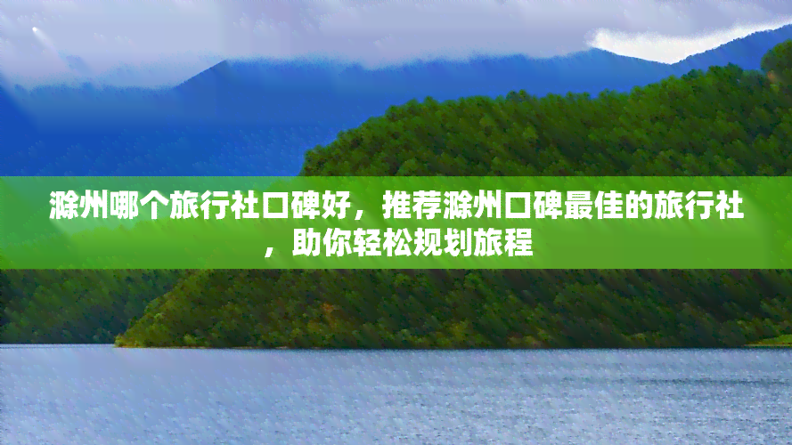 滁州哪个旅行社口碑好，推荐滁州口碑更佳的旅行社，助你轻松规划旅程