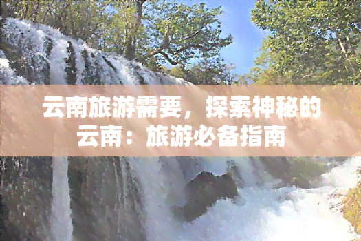 云南旅游需要，探索神秘的云南：旅游必备指南