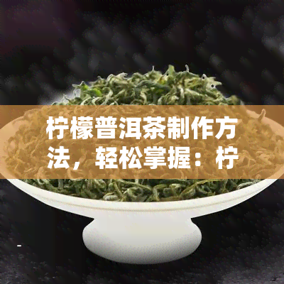 柠檬普洱茶制作方法，轻松掌握：柠檬普洱茶的制作方法