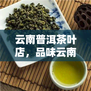 云南普洱茶叶店，品味云南：探索普洱茶叶的魅力与文化