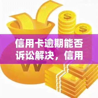 信用卡逾期能否诉讼解决，信用卡逾期是否可以采取诉讼方式解决？