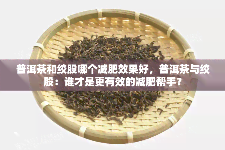 普洱茶和绞股哪个减肥效果好，普洱茶与绞股：谁才是更有效的减肥帮手？