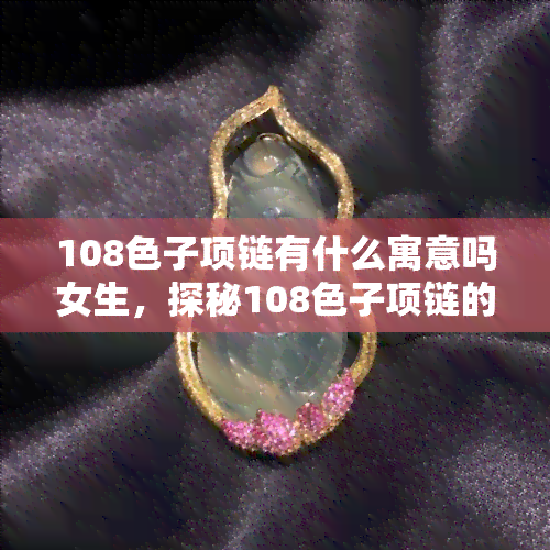 108色子项链有什么寓意吗女生，探秘108色子项链的寓意，适合女性佩戴吗？