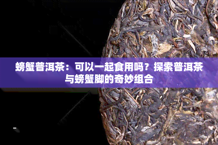 螃蟹普洱茶：可以一起食用吗？探索普洱茶与螃蟹脚的奇妙组合