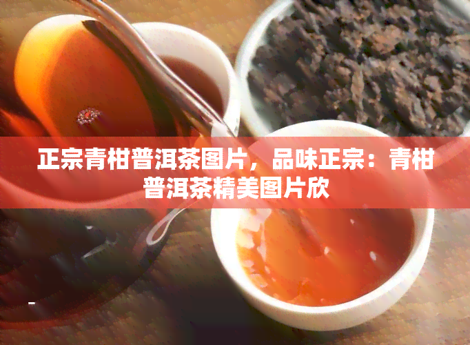 正宗青柑普洱茶图片，品味正宗：青柑普洱茶精美图片欣