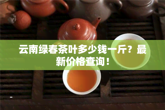 云南绿春茶叶多少钱一斤？最新价格查询！