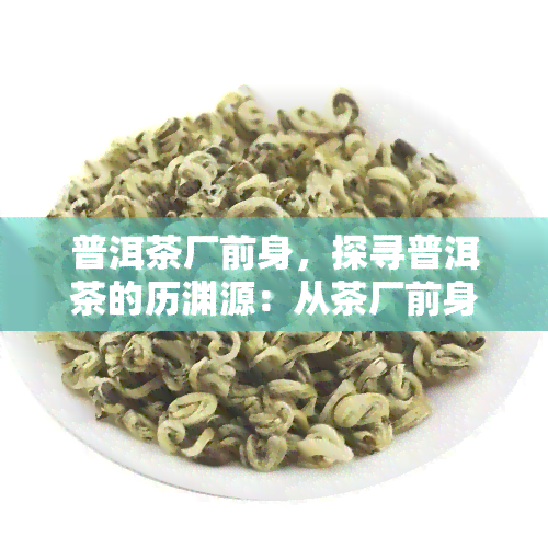 普洱茶厂前身，探寻普洱茶的历渊源：从茶厂前身到现代工艺的演变