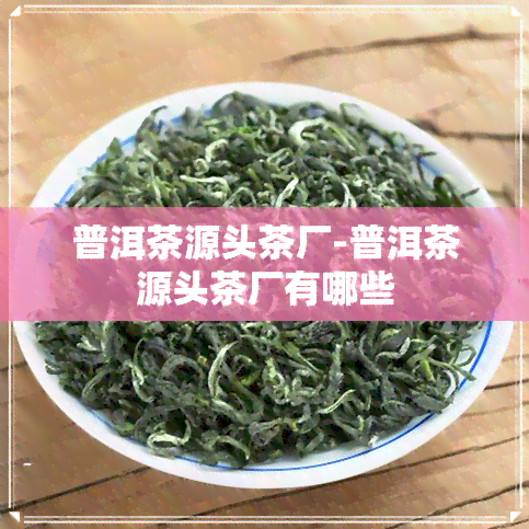 普洱茶源头茶厂-普洱茶源头茶厂有哪些