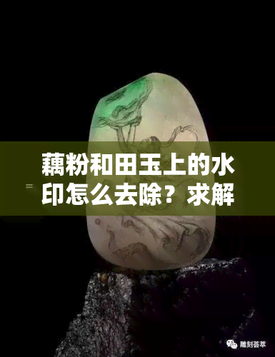 藕粉和田玉上的水印怎么去除？求解决方法！