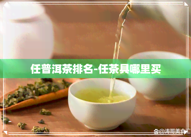 任普洱茶排名-任茶具哪里买