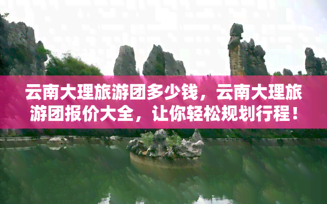 云南大理旅游团多少钱，云南大理旅游团报价大全，让你轻松规划行程！