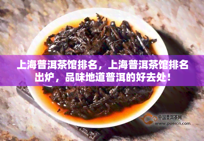 上海普洱茶馆排名，上海普洱茶馆排名出炉，品味地道普洱的好去处！