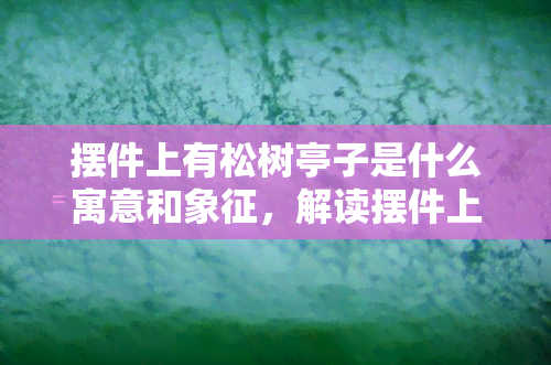 摆件上有松树亭子是什么寓意和象征，解读摆件上松树亭子的寓意与象征意义