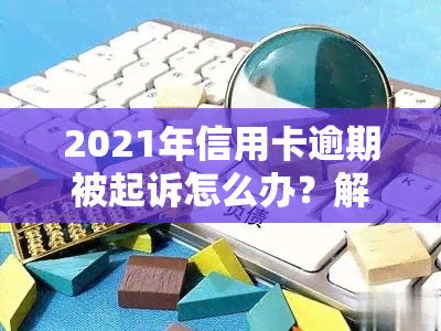 2021年信用卡逾期被起诉怎么办？解决方案及应对策略