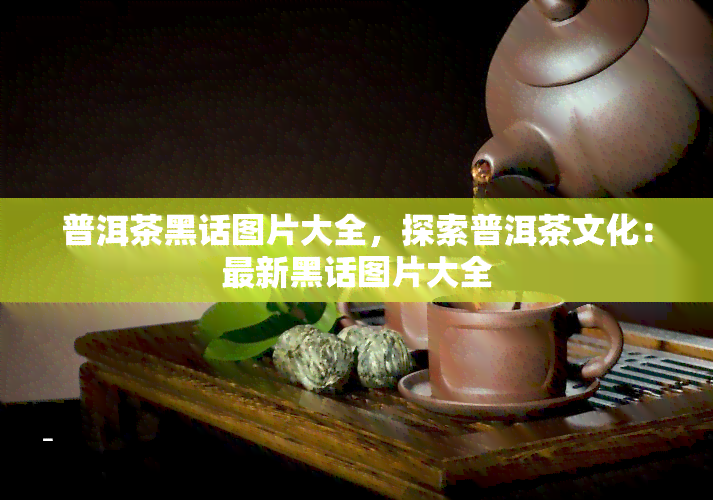 普洱茶黑话图片大全，探索普洱茶文化：最新黑话图片大全