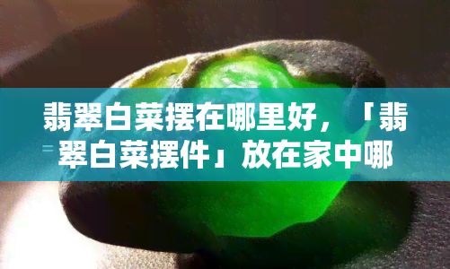 翡翠白菜摆在哪里好，「翡翠白菜摆件」放在家中哪个位置最吉利？