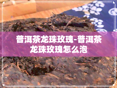 普洱茶龙珠玫瑰-普洱茶龙珠玫瑰怎么泡