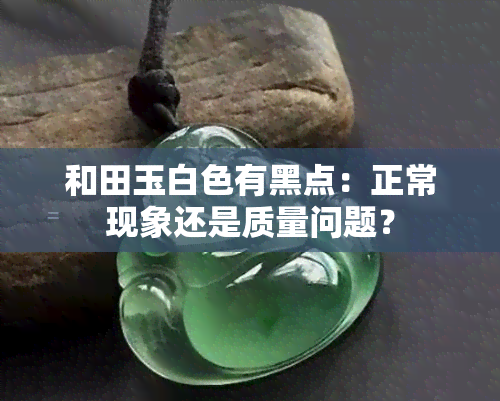 和田玉白色有黑点：正常现象还是质量问题？