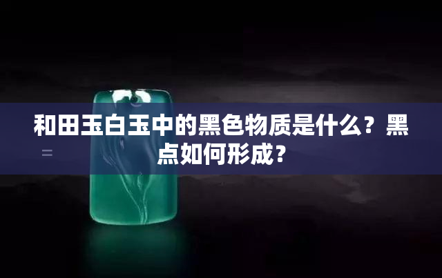 和田玉白玉中的黑色物质是什么？黑点如何形成？