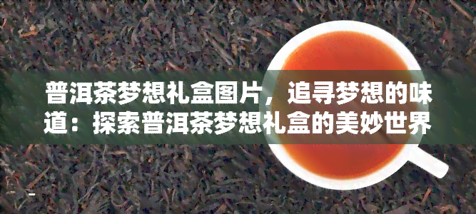 普洱茶梦想礼盒图片，追寻梦想的味道：探索普洱茶梦想礼盒的美妙世界